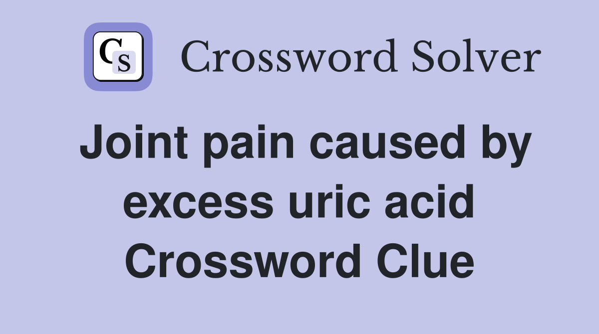 Joint pain caused by excess uric acid Crossword Clue