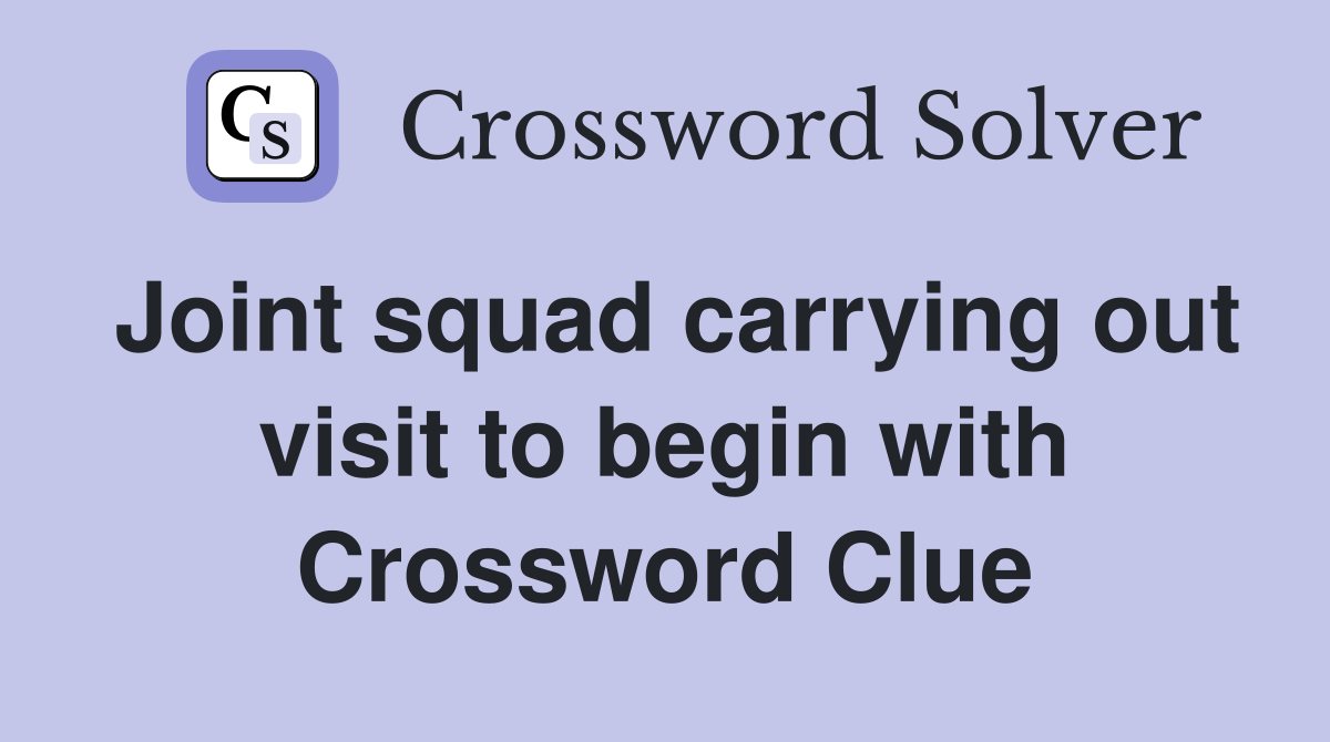 Joint squad carrying out visit to begin with Crossword Clue