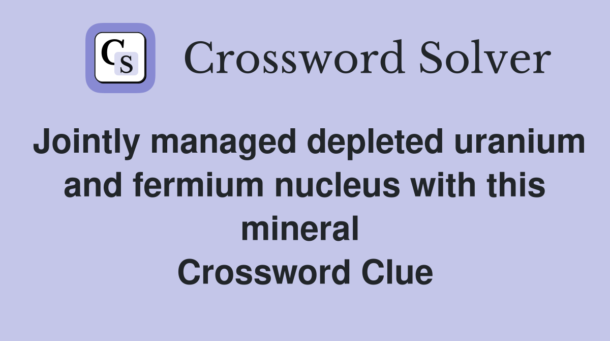 Jointly managed depleted uranium and fermium nucleus with this mineral  Crossword Clue