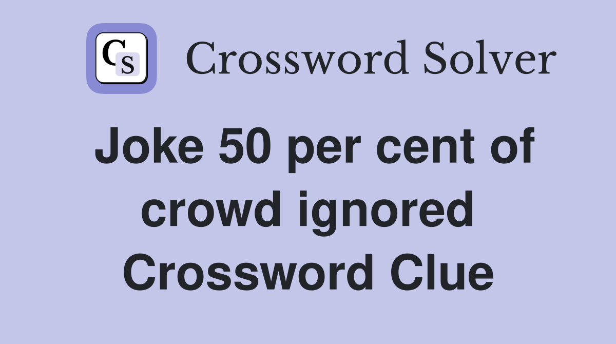 Joke 50 per cent of crowd ignored Crossword Clue