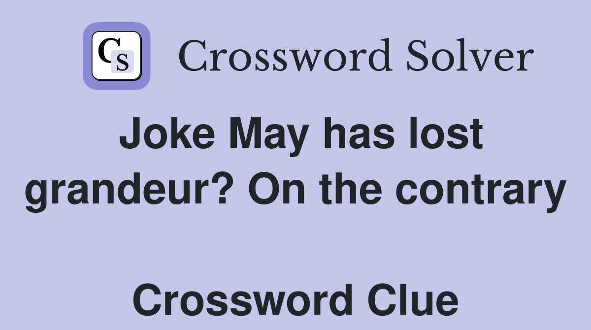 Joke May has lost grandeur? On the contrary  Crossword Clue
