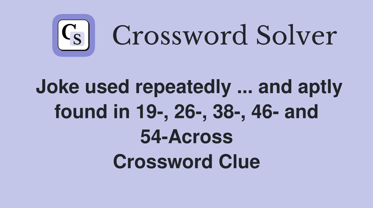 Joke used repeatedly ... and aptly found in 19-, 26-, 38-, 46- and 54-Across Crossword Clue