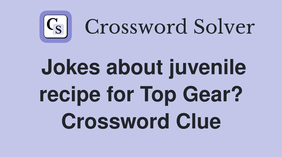 Jokes about juvenile recipe for Top Gear? Crossword Clue