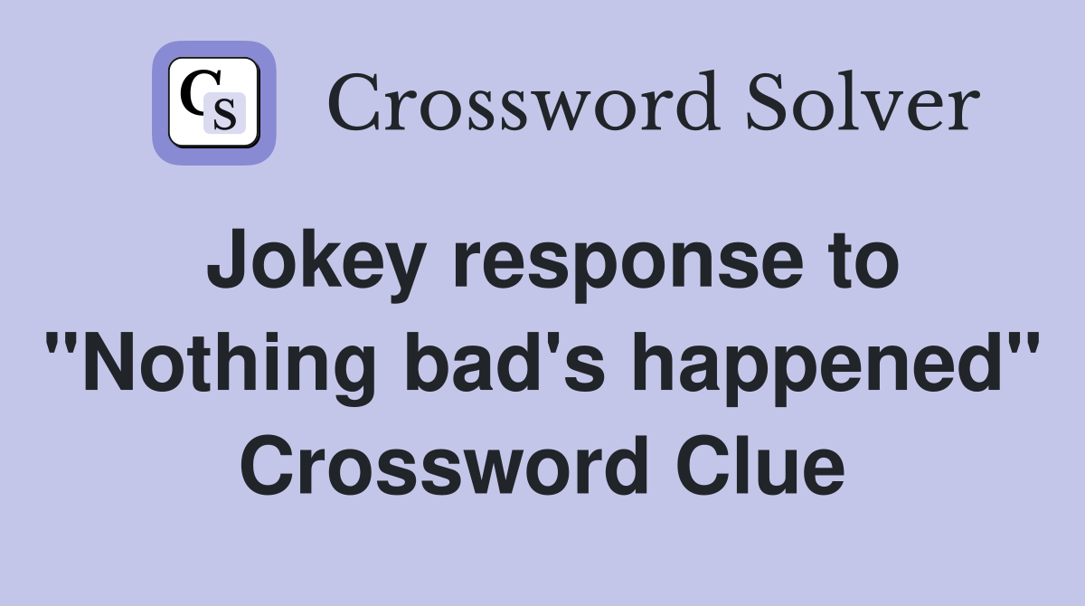 Jokey response to "Nothing bad's happened" Crossword Clue