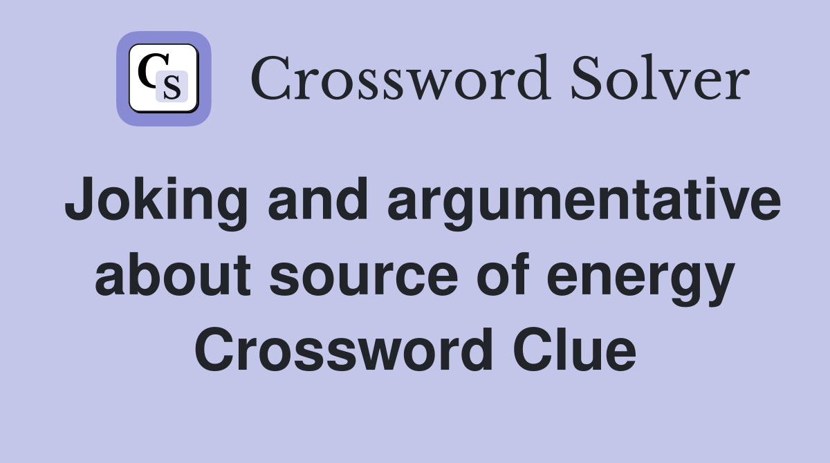 Joking and argumentative about source of energy Crossword Clue