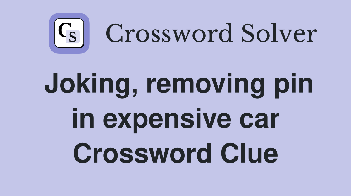 Joking, removing pin in expensive car Crossword Clue