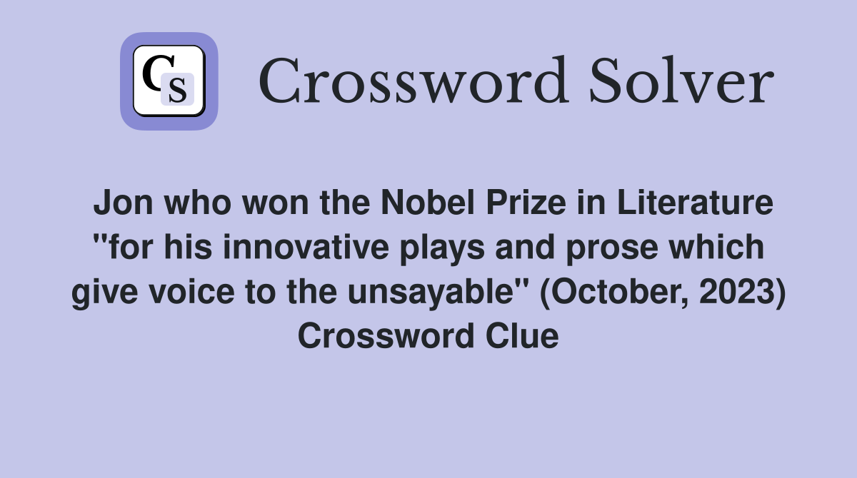 Jon who won the Nobel Prize in Literature "for his innovative plays and prose which give voice to the unsayable" (October, 2023) Crossword Clue