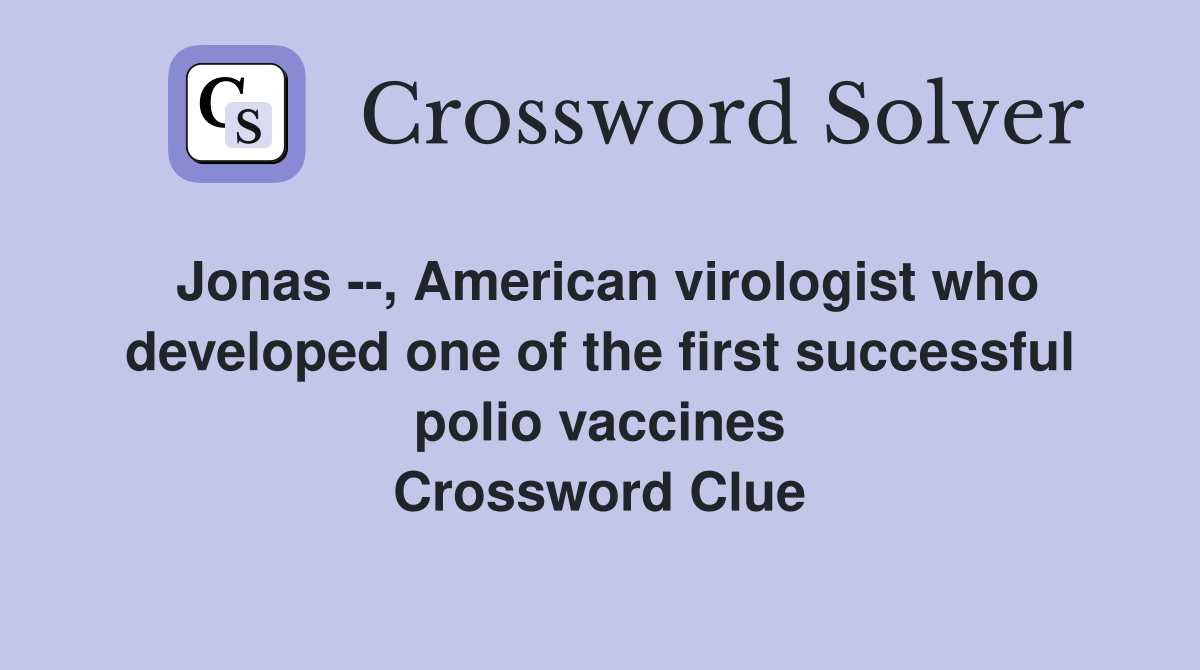 Jonas --, American virologist who developed one of the first successful polio vaccines Crossword Clue