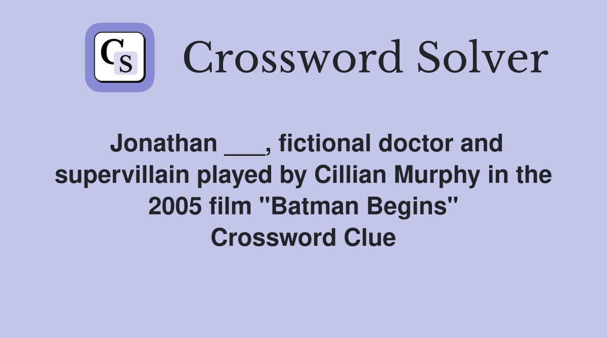 Jonathan ___, fictional doctor and supervillain played by Cillian Murphy in the 2005 film "Batman Begins" Crossword Clue