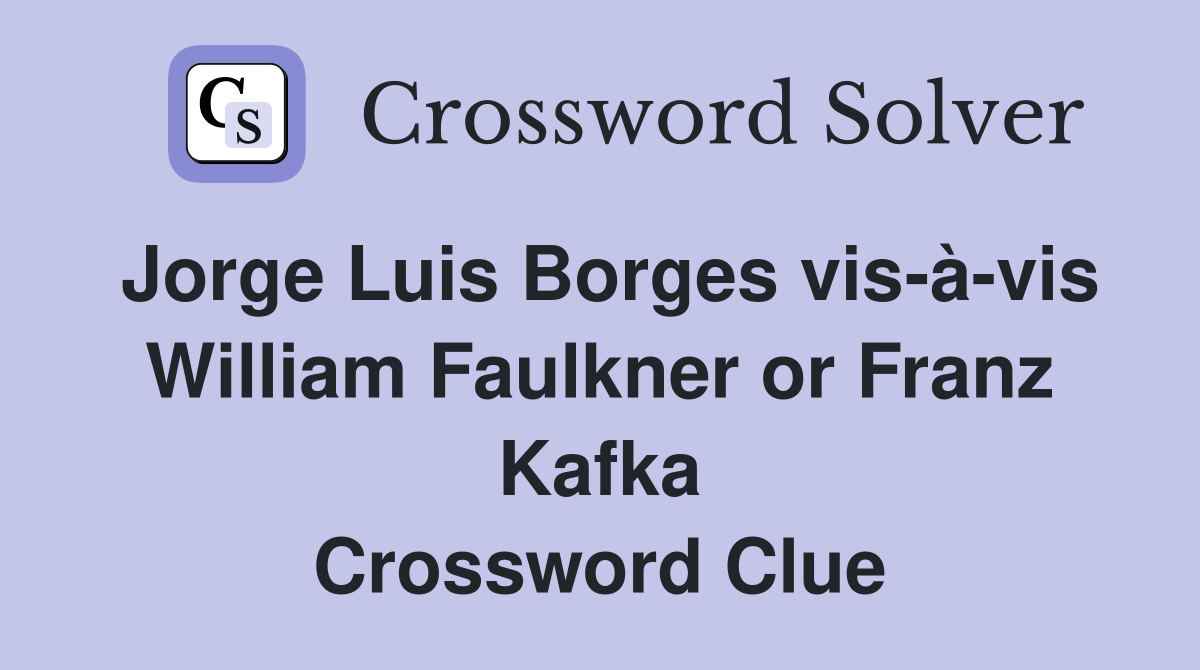 Jorge Luis Borges vis-à-vis William Faulkner or Franz Kafka Crossword Clue