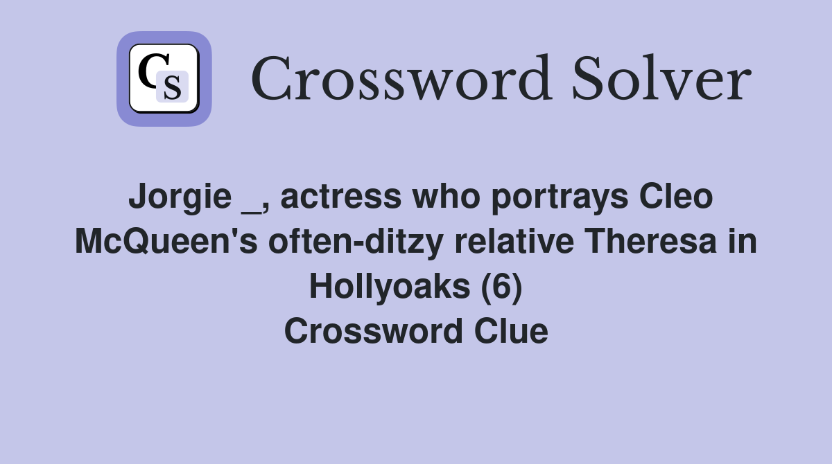 Jorgie _, actress who portrays Cleo McQueen's often-ditzy relative Theresa in Hollyoaks (6) Crossword Clue
