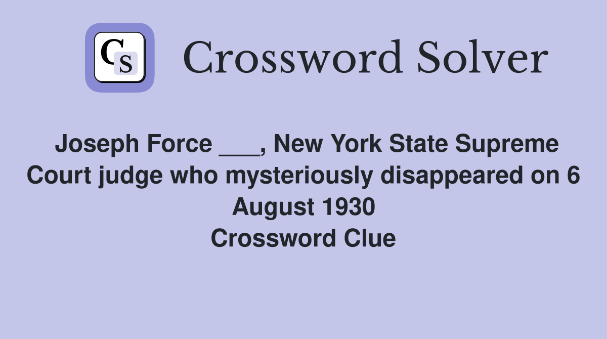 Joseph Force ___, New York State Supreme Court judge who mysteriously disappeared on 6 August 1930 Crossword Clue