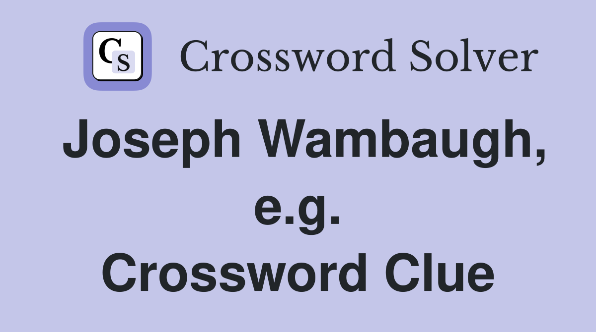 Joseph Wambaugh, e.g. Crossword Clue
