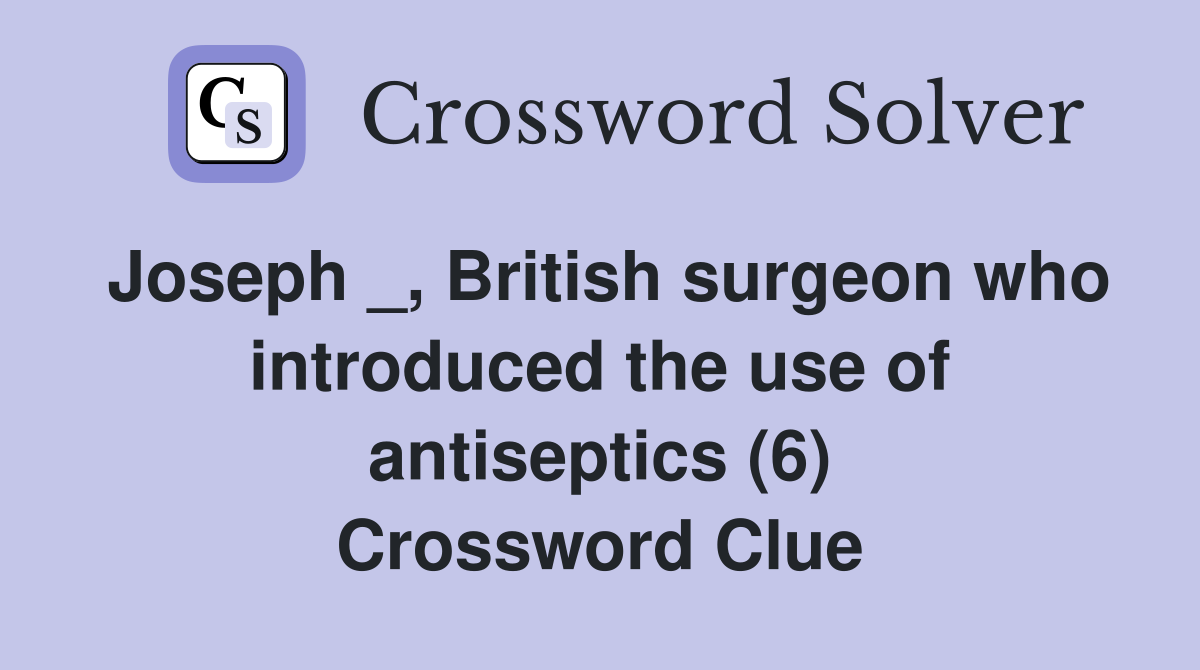 Joseph _, British surgeon who introduced the use of antiseptics (6) Crossword Clue