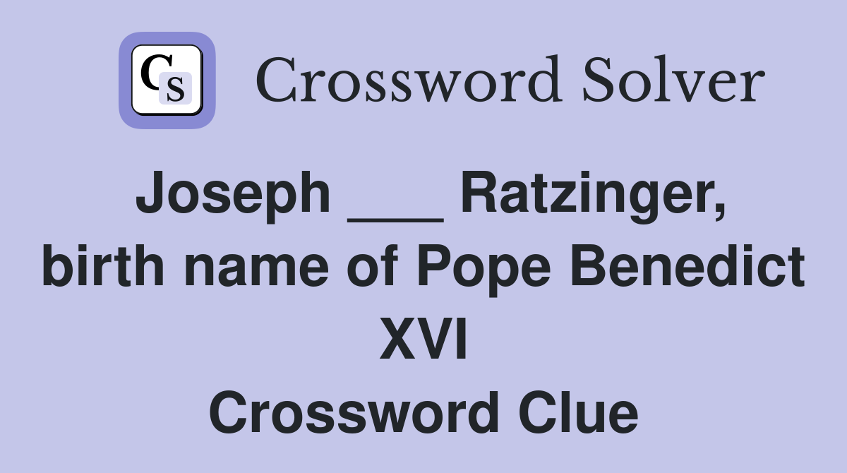 Joseph ___ Ratzinger, birth name of Pope Benedict XVI Crossword Clue