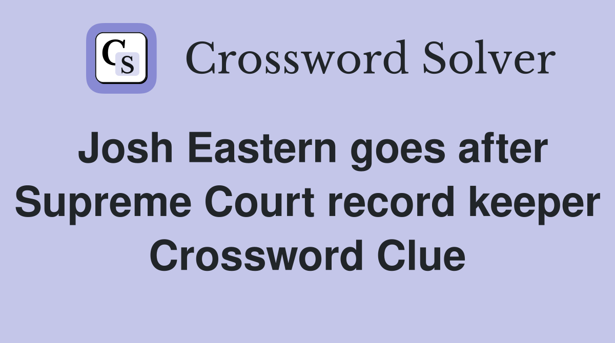 Josh Eastern goes after Supreme Court record keeper Crossword Clue