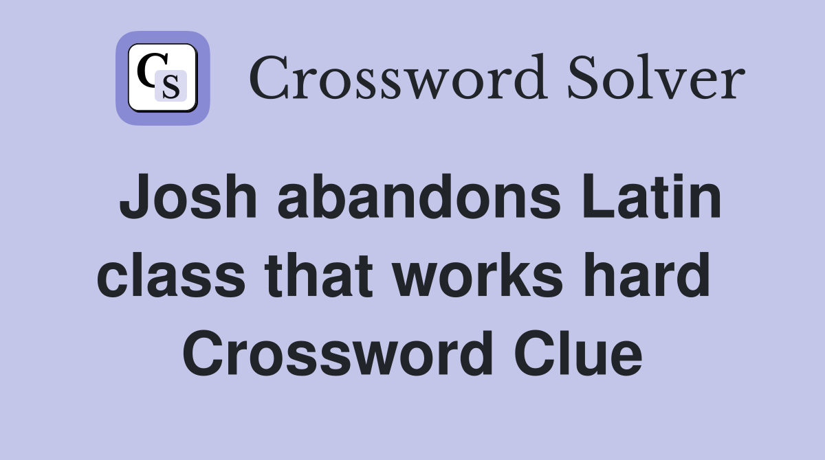 Josh abandons Latin class that works hard  Crossword Clue