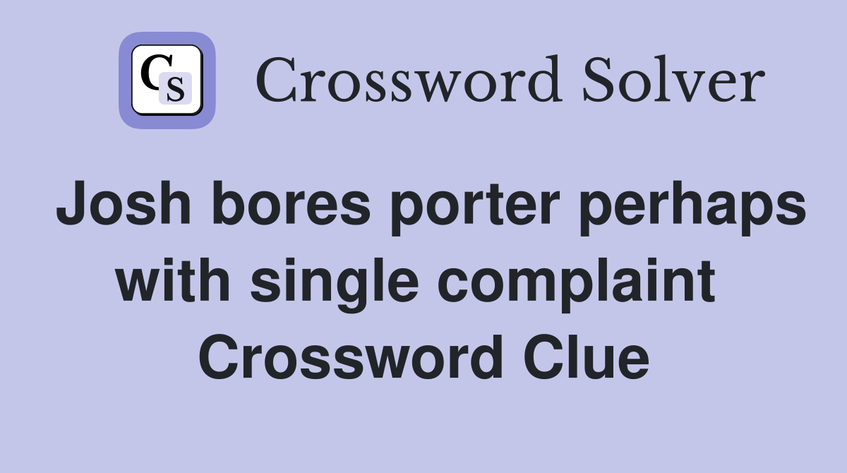 Josh bores porter perhaps with single complaint  Crossword Clue