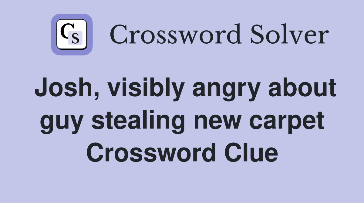 Josh, visibly angry about guy stealing new carpet Crossword Clue