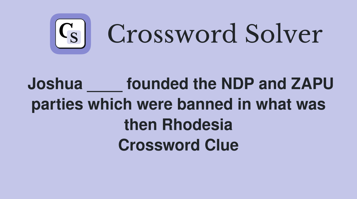 Joshua ____ founded the NDP and ZAPU parties which were banned in what was then Rhodesia Crossword Clue