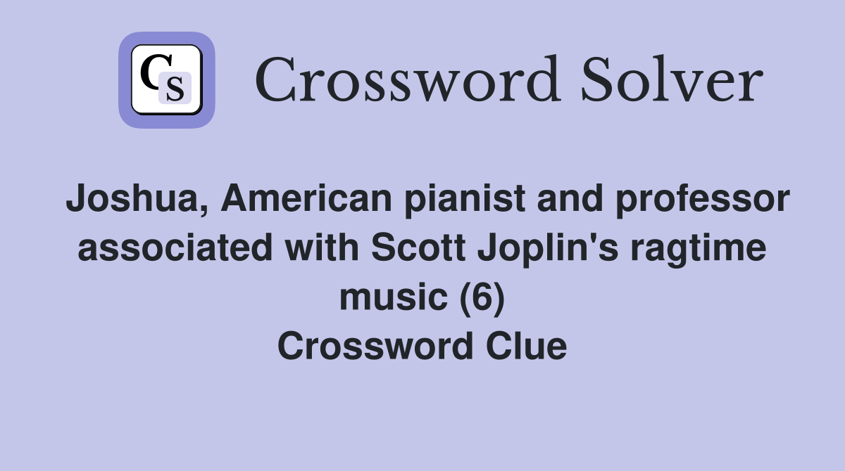 Joshua, American pianist and professor associated with Scott Joplin's ragtime music (6) Crossword Clue