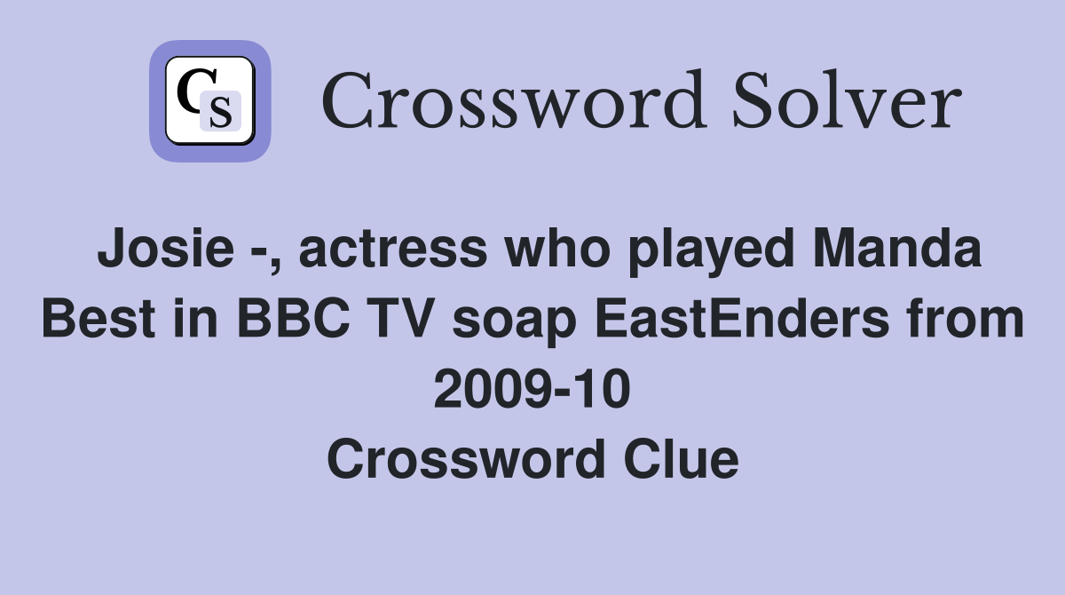 Josie -, actress who played Manda Best in BBC TV soap EastEnders from 2009-10 Crossword Clue