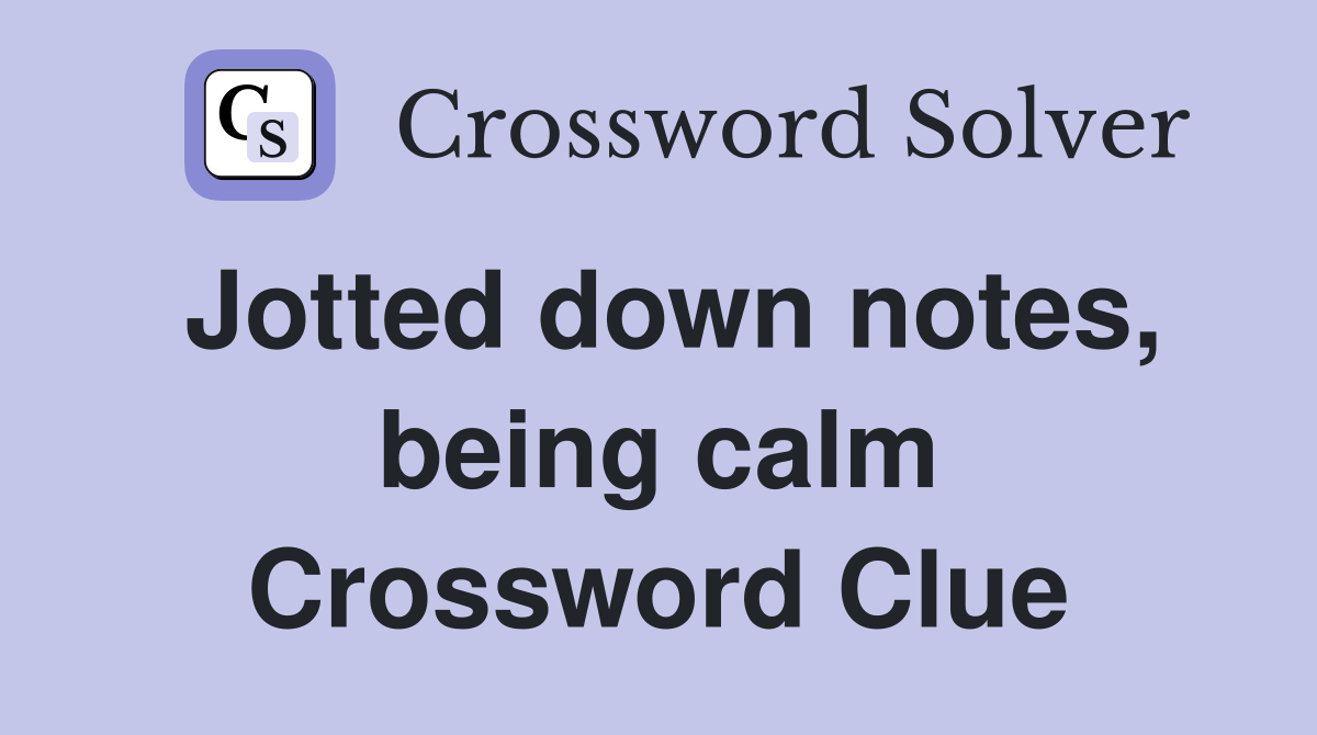 Jotted down notes, being calm Crossword Clue