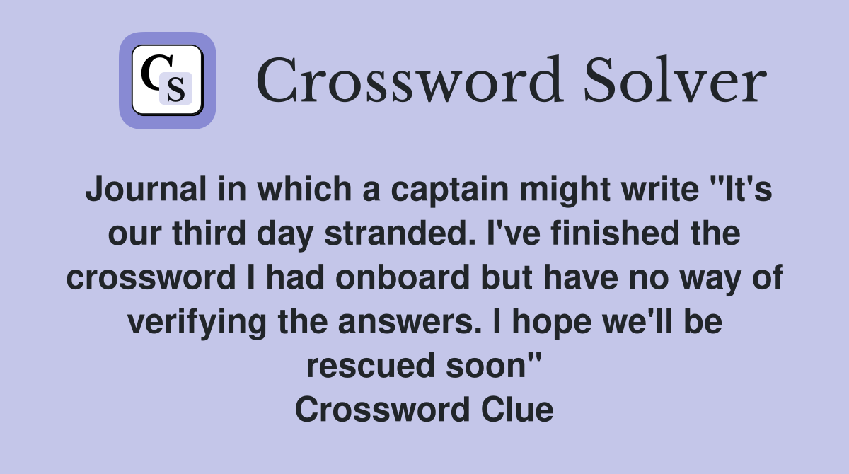 Journal in which a captain might write "It's our third day stranded. I've finished the crossword I had onboard but have no way of verifying the answers. I hope we'll be rescued soon" Crossword Clue