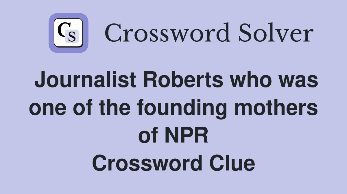 Journalist Roberts who was one of the founding mothers of NPR Crossword Clue