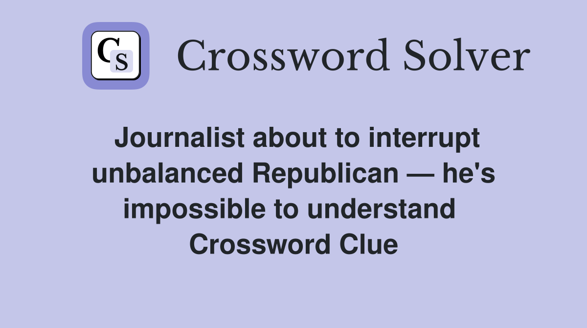 Journalist about to interrupt unbalanced Republican — he's impossible to understand  Crossword Clue