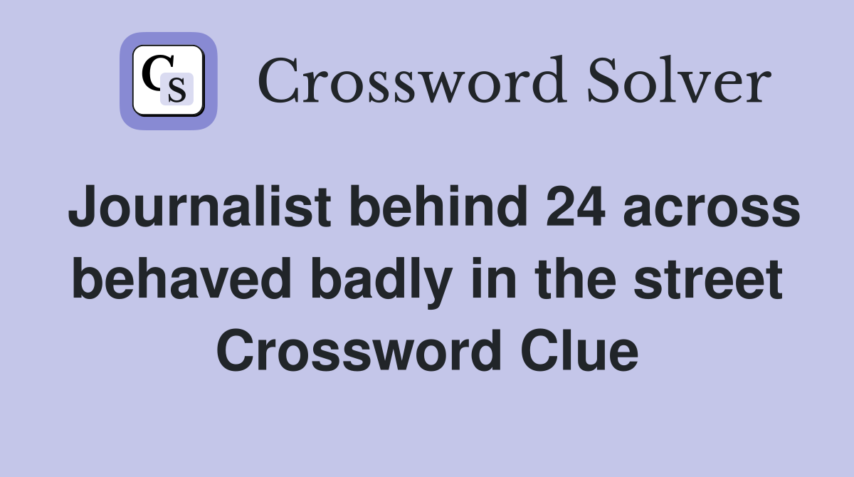 Journalist behind 24 across behaved badly in the street Crossword Clue