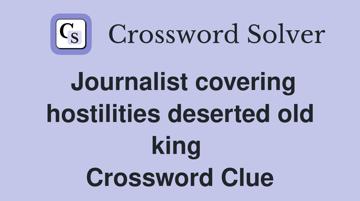 Journalist covering hostilities deserted old king  Crossword Clue