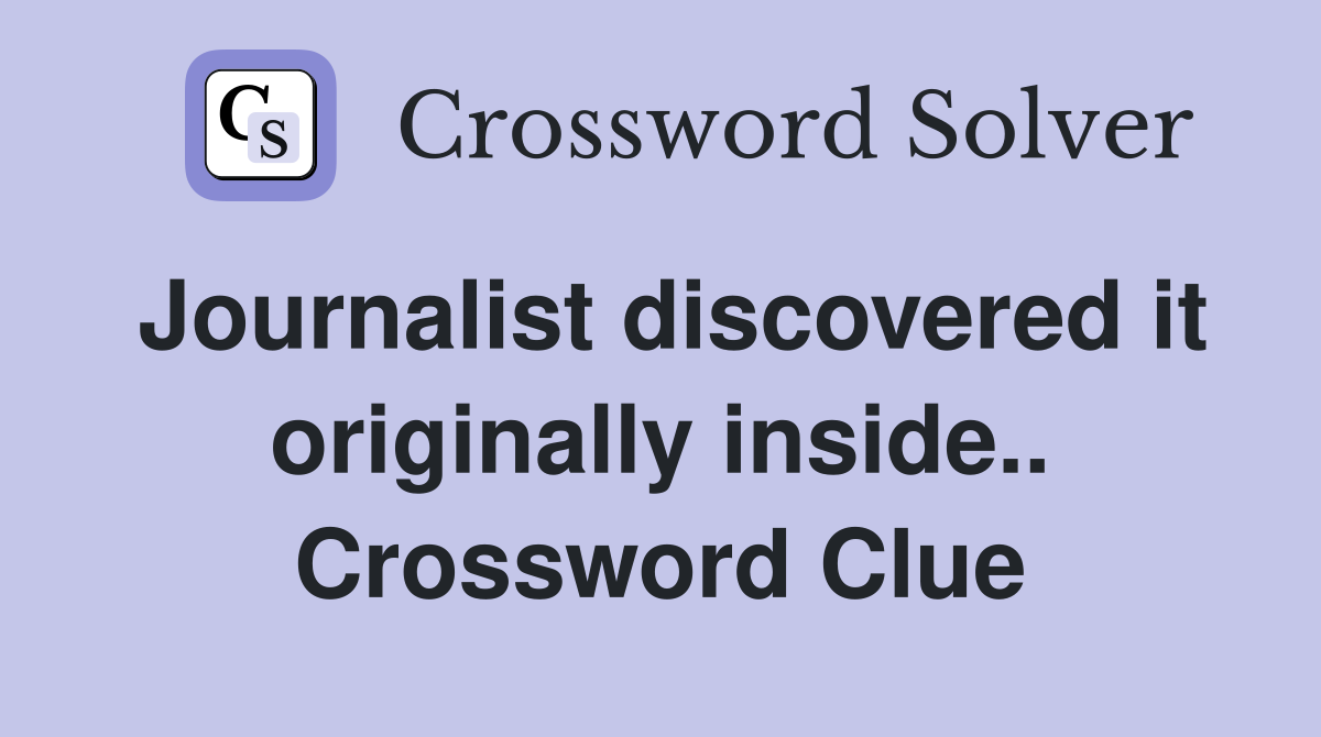 Journalist discovered it originally inside.. Crossword Clue