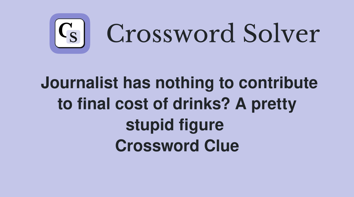 Journalist has nothing to contribute to final cost of drinks? A pretty stupid figure  Crossword Clue