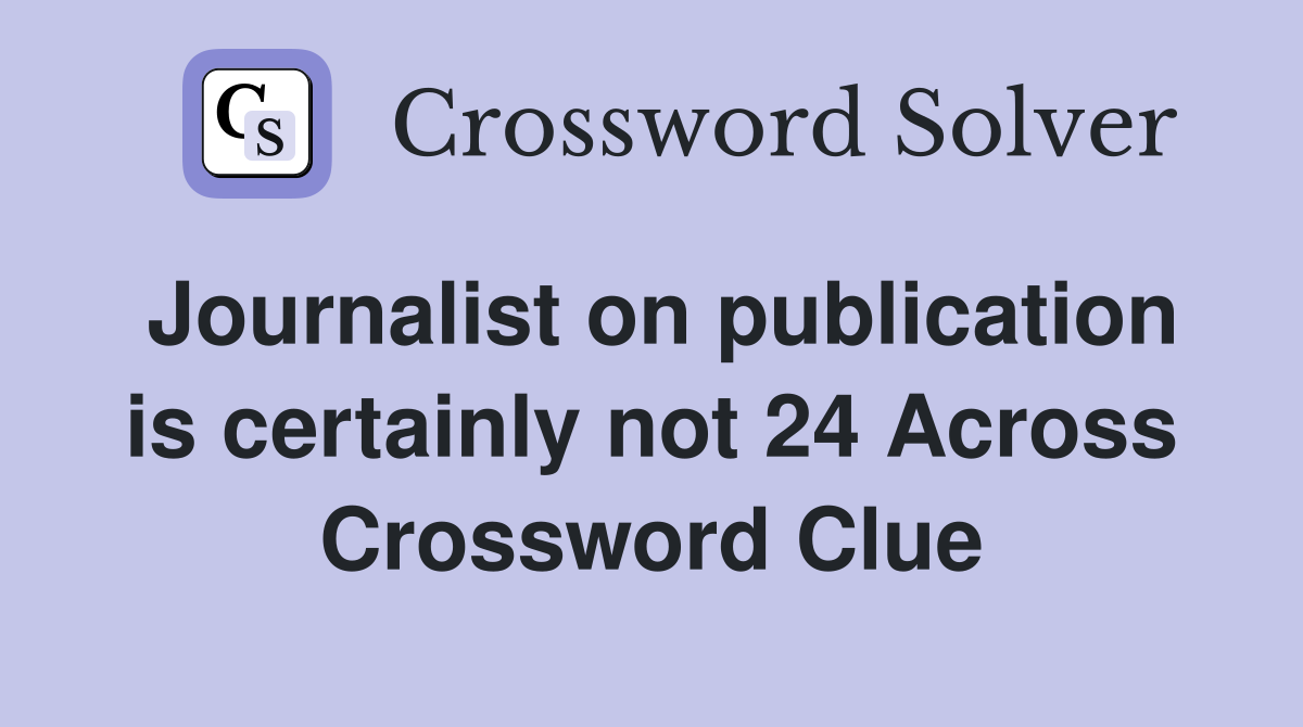 Journalist on publication is certainly not 24 Across Crossword Clue