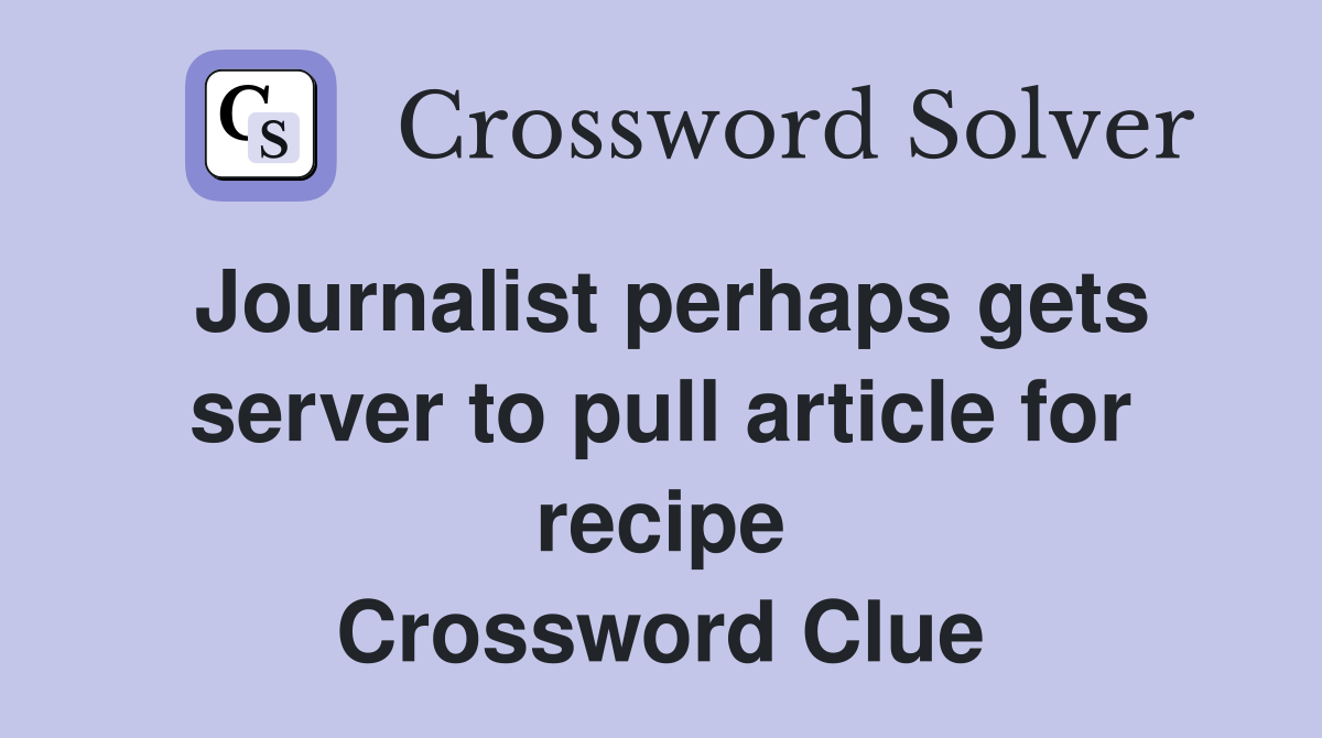 Journalist perhaps gets server to pull article for recipe Crossword Clue