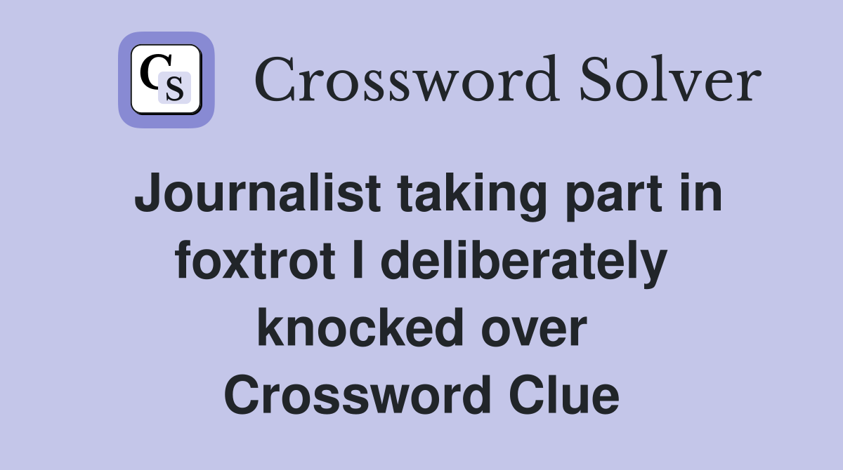 Journalist taking part in foxtrot I deliberately knocked over Crossword Clue