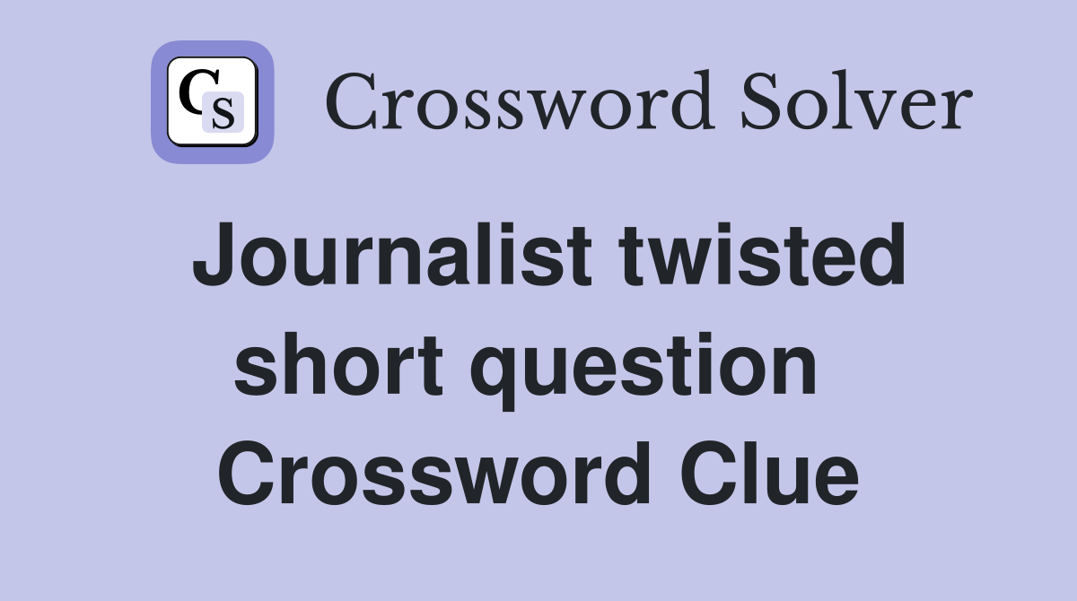 Journalist twisted short question  Crossword Clue