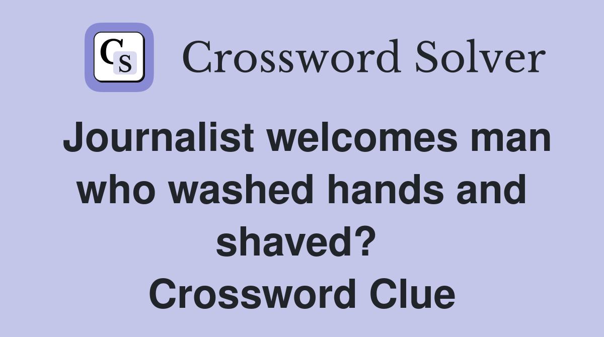Journalist welcomes man who washed hands and shaved?  Crossword Clue