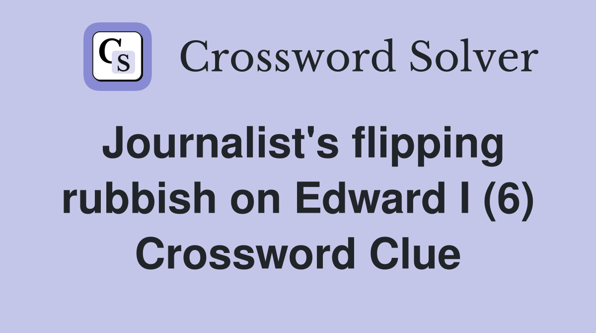 Journalist's flipping rubbish on Edward I (6) Crossword Clue