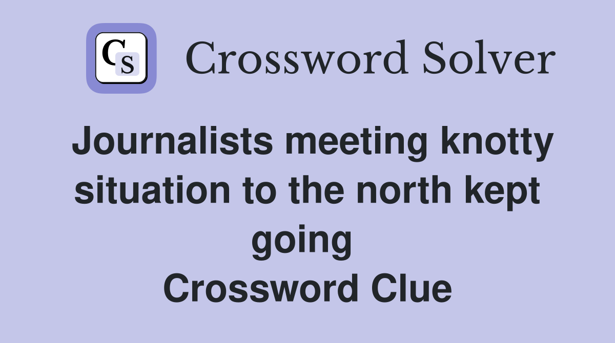 Journalists meeting knotty situation to the north kept going  Crossword Clue
