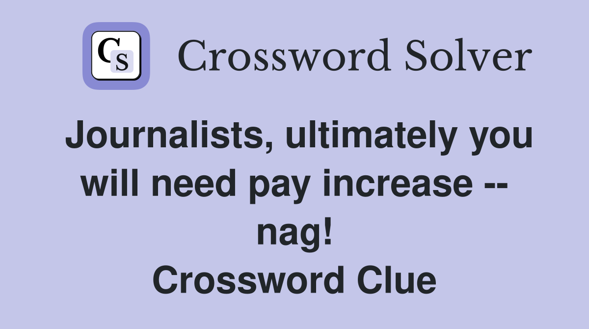 Journalists, ultimately you will need pay increase -- nag! Crossword Clue