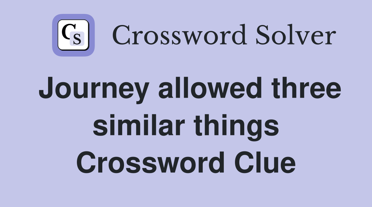 Journey allowed three similar things Crossword Clue