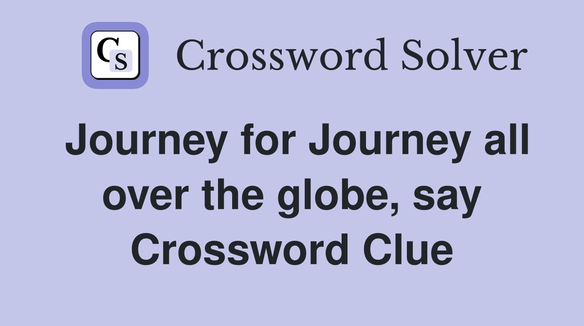 Journey for Journey all over the globe, say Crossword Clue