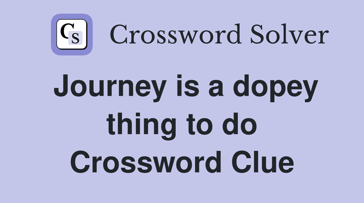 Journey is a dopey thing to do Crossword Clue
