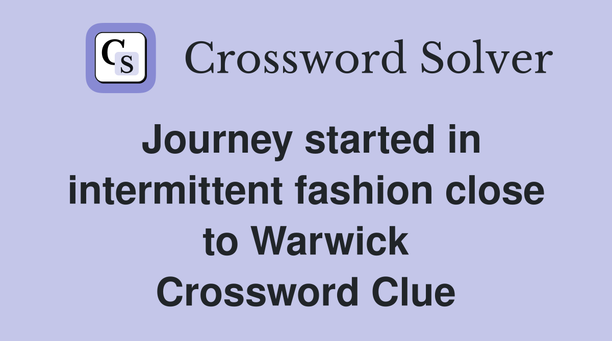 Journey started in intermittent fashion close to Warwick Crossword Clue