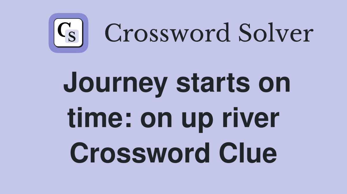 Journey starts on time: on up river Crossword Clue