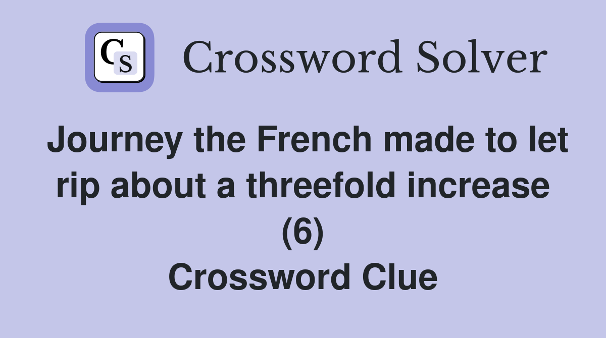 Journey the French made to let rip about a threefold increase (6) Crossword Clue