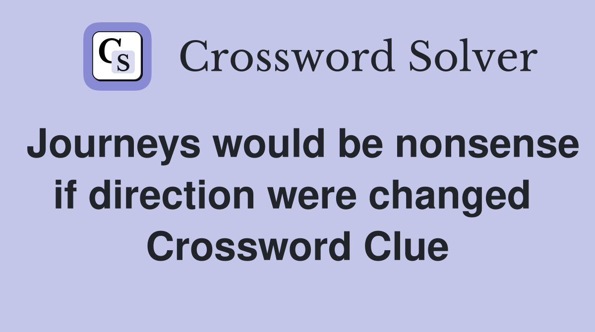 Journeys would be nonsense if direction were changed  Crossword Clue