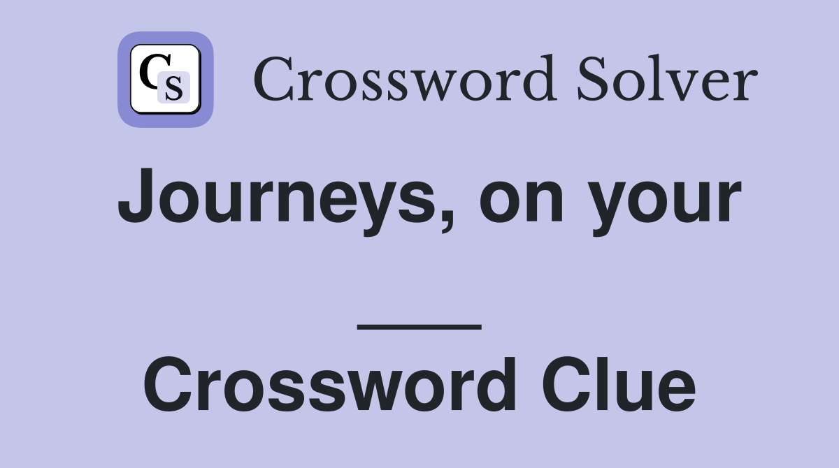 Journeys, on your ___ Crossword Clue